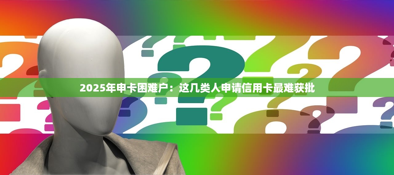 2025年申卡困难户：这几类人申请信用卡最难获批