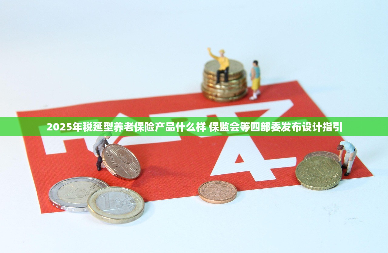 2025年税延型养老保险产品什么样 保监会等四部委发布设计指引 2025年税延型养老保险产品什么样 保监会等四部委发布设计指引