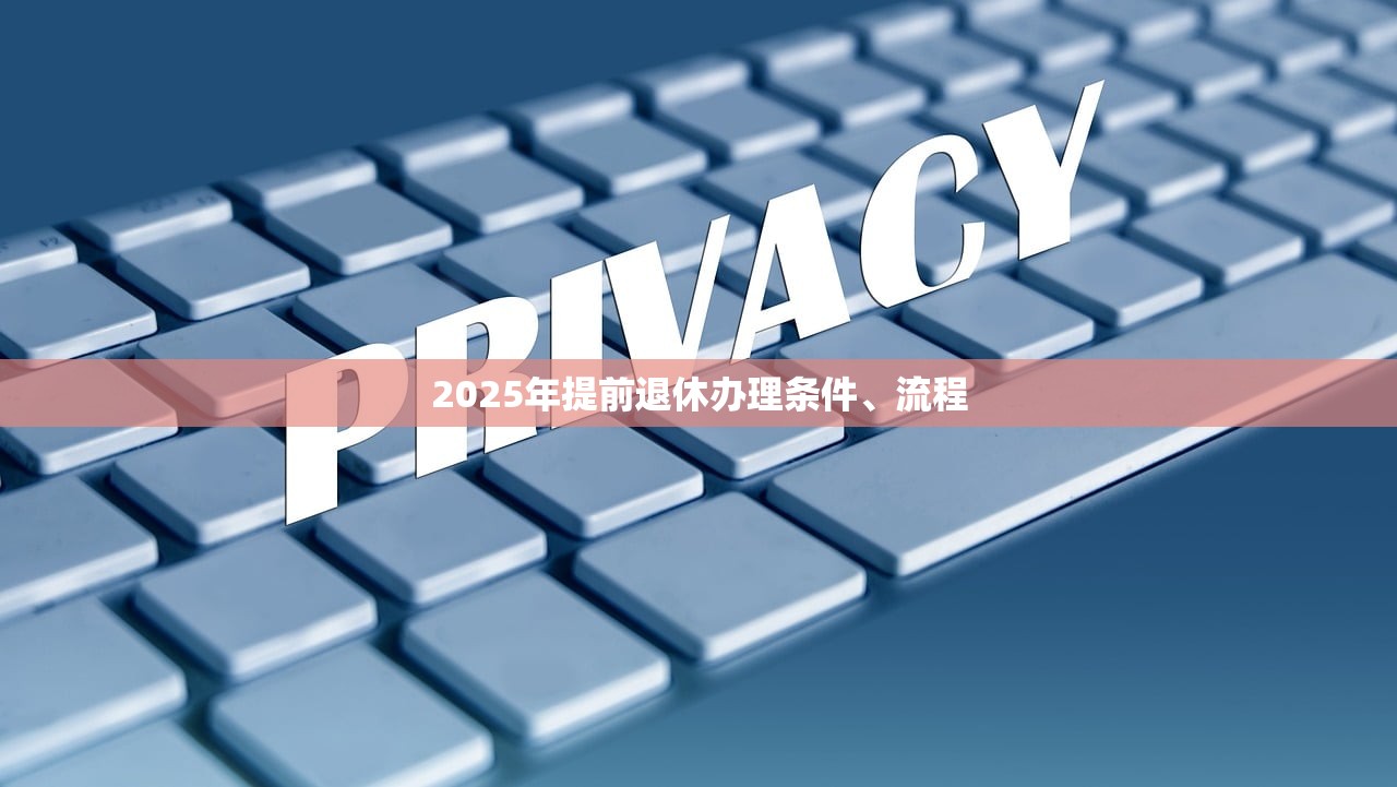 2025年提前退休办理条件、流程 2025年提前退休办理条件、流程