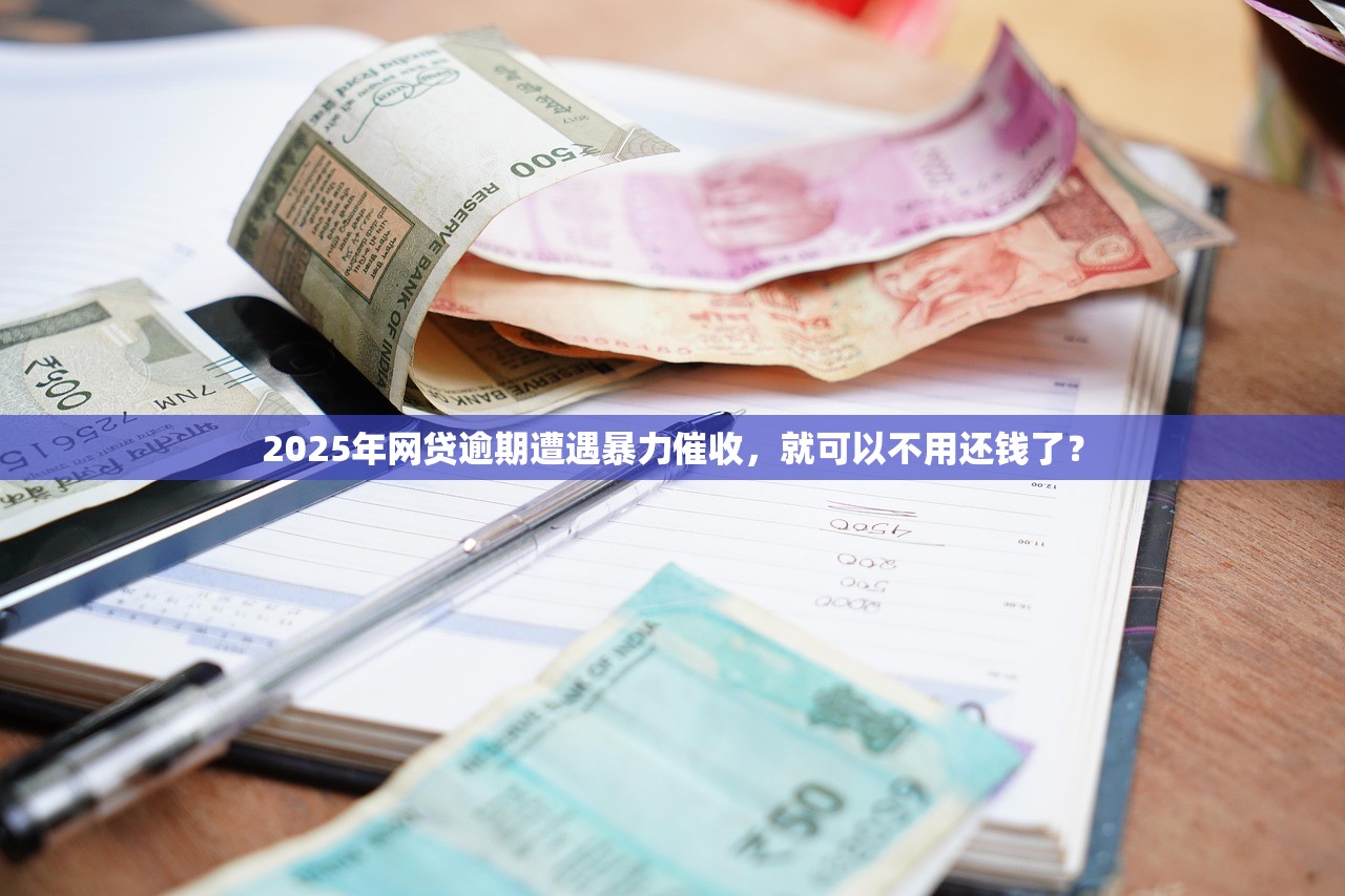 2025年网贷逾期遭遇暴力催收，就可以不用还钱了？