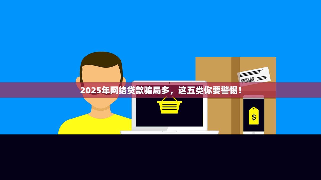 2025年网络贷款骗局多,这五类你要警惕! 2025年网络贷款骗局多,这五类你要警惕!
