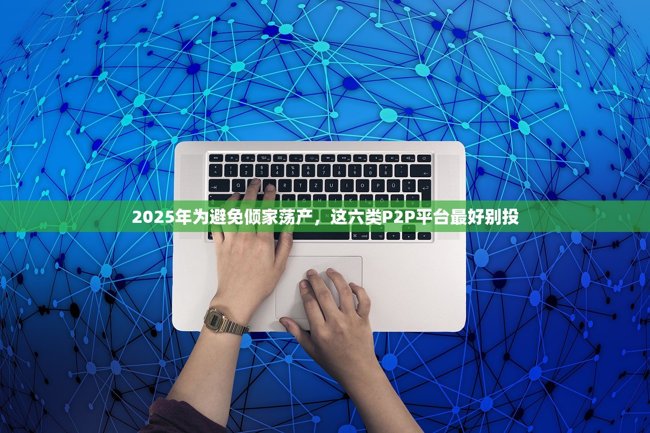2025年为避免倾家荡产,这六类P2P平台最好别投 2025年为避免倾家荡产,这六类P2P平台最好别投