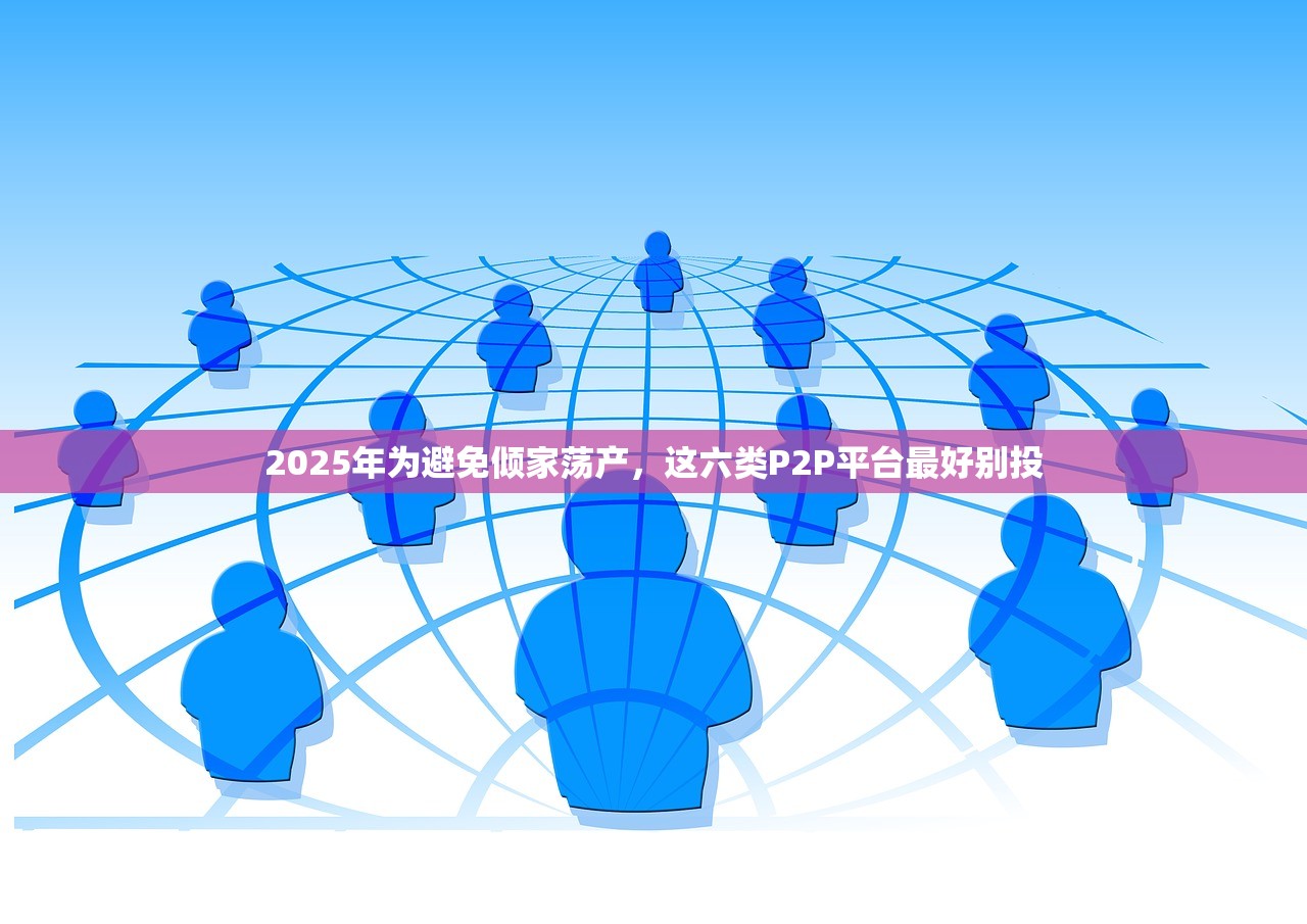 2025年为避免倾家荡产,这六类P2P平台最好别投 2025年为避免倾家荡产,这六类P2P平台最好别投
