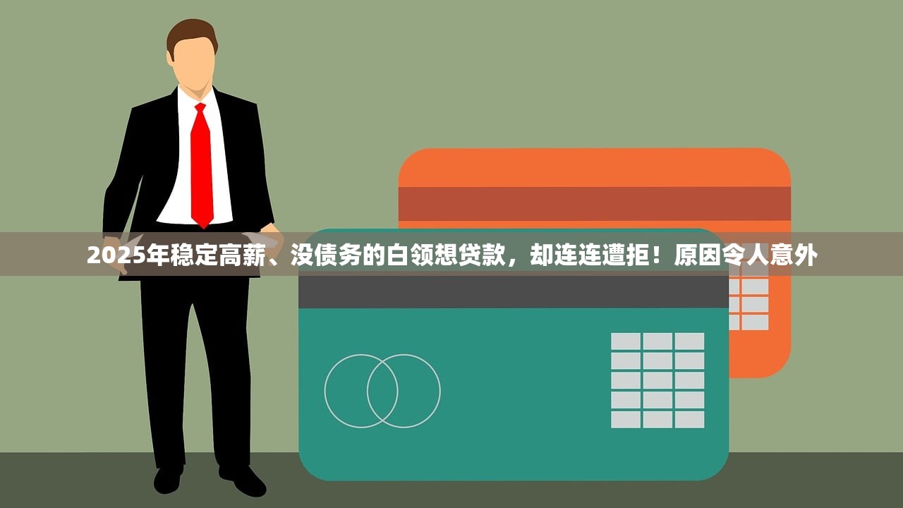 2025年稳定高薪、没债务的白领想贷款,却连连遭拒!原因令人意外 2025年稳定高薪、没债务的白领想贷款,却连连遭拒!原因令人意外