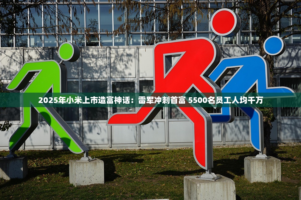 2025年小米上市造富神话：雷军冲刺首富 5500名员工人均千万