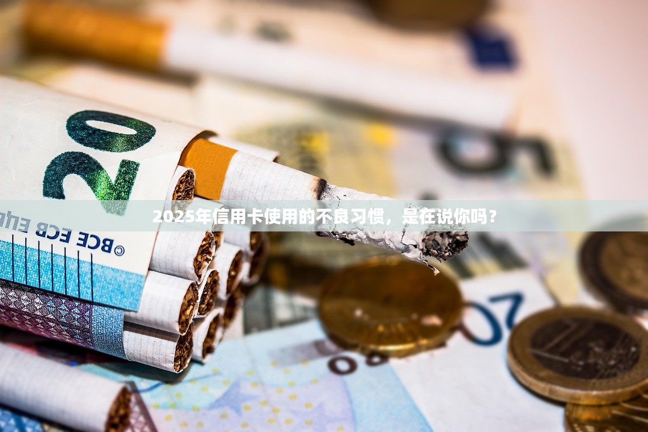 2025年信用卡使用的不良习惯，是在说你吗？