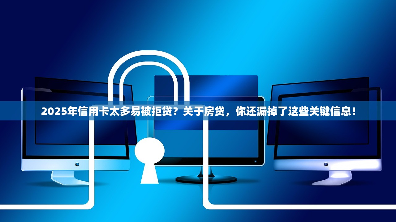 2025年信用卡太多易被拒贷？关于房贷，你还漏掉了这些关键信息！