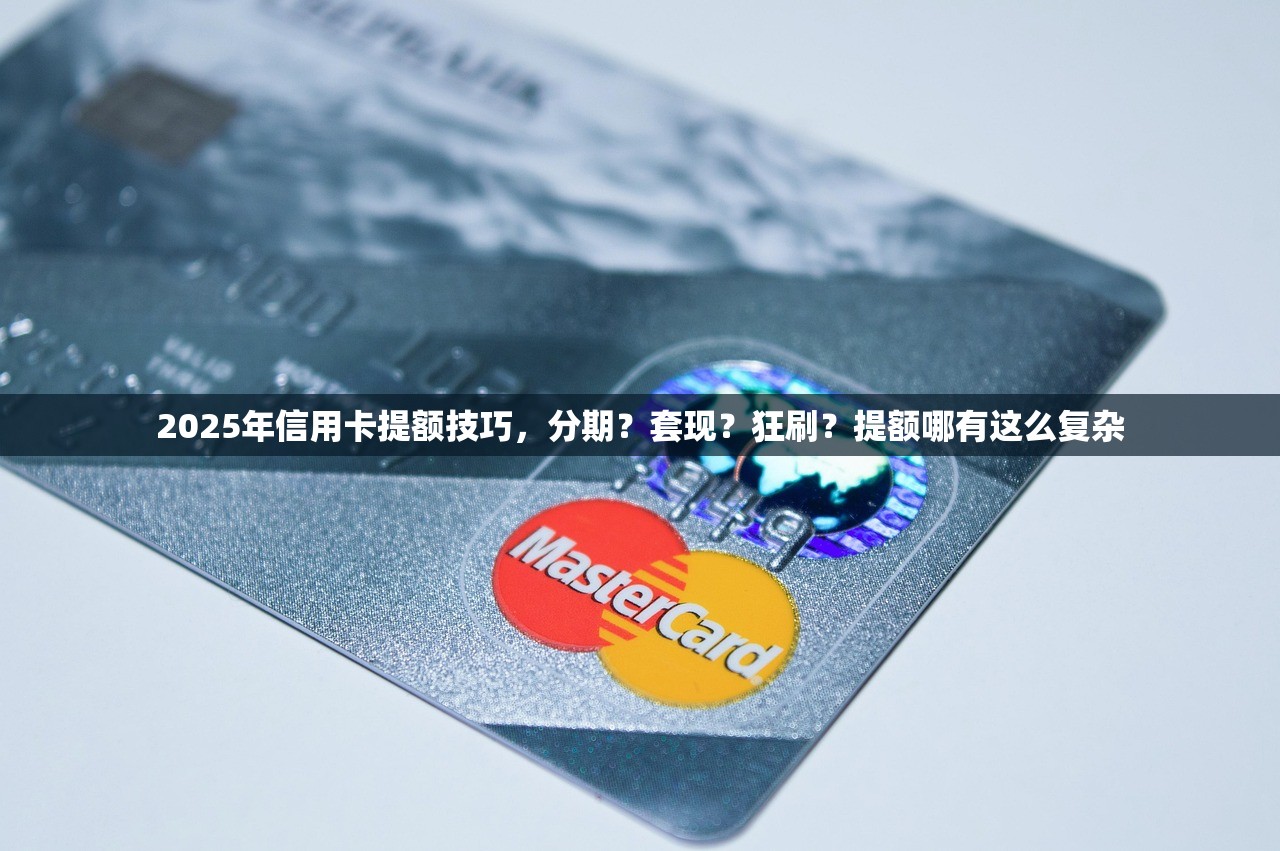 2025年信用卡提额技巧，分期？套现？狂刷？提额哪有这么复杂