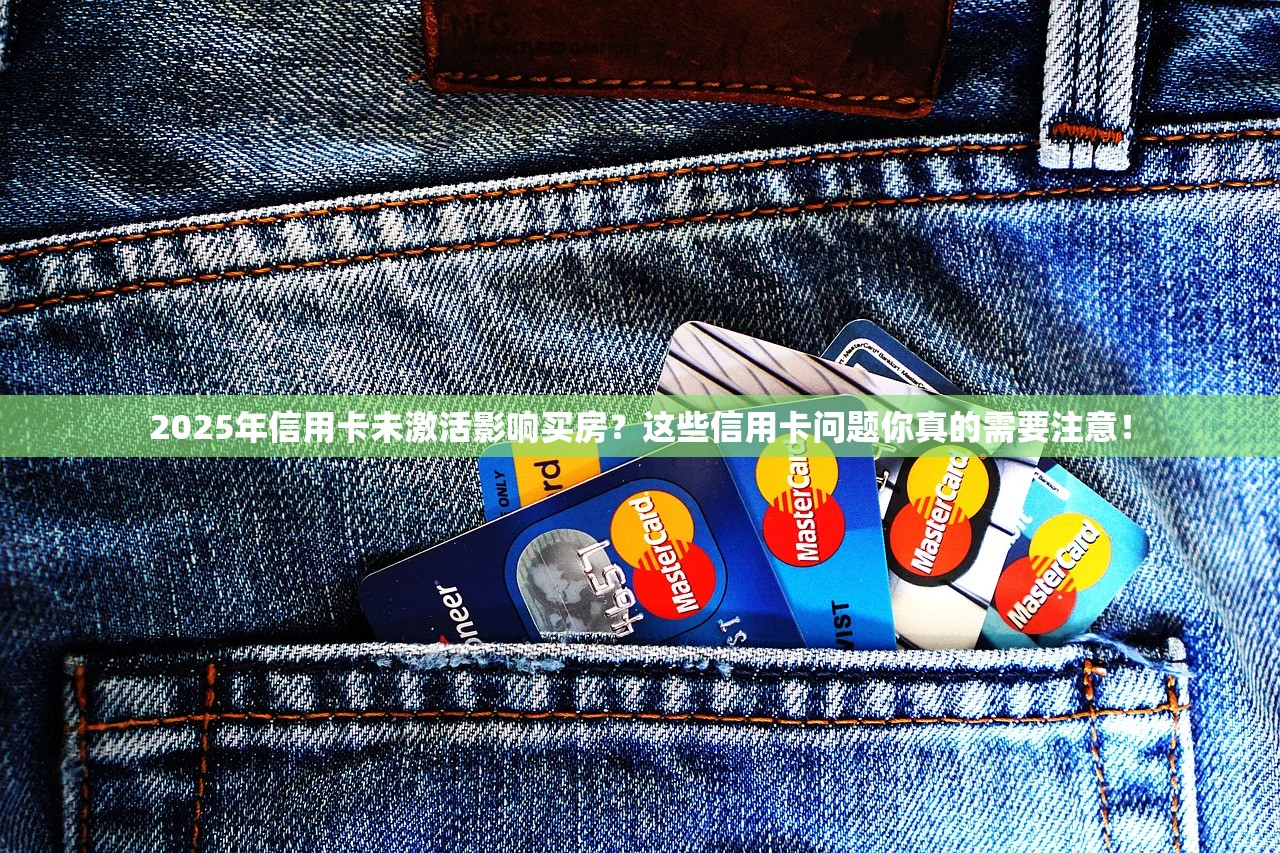 2025年信用卡未激活影响买房？这些信用卡问题你真的需要注意！