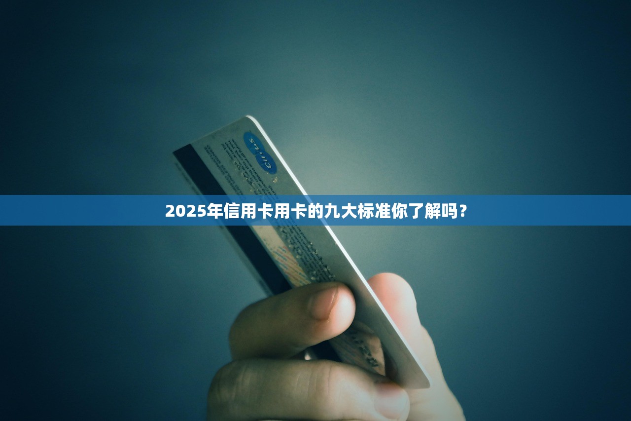 2025年信用卡用卡的九大标准你了解吗？