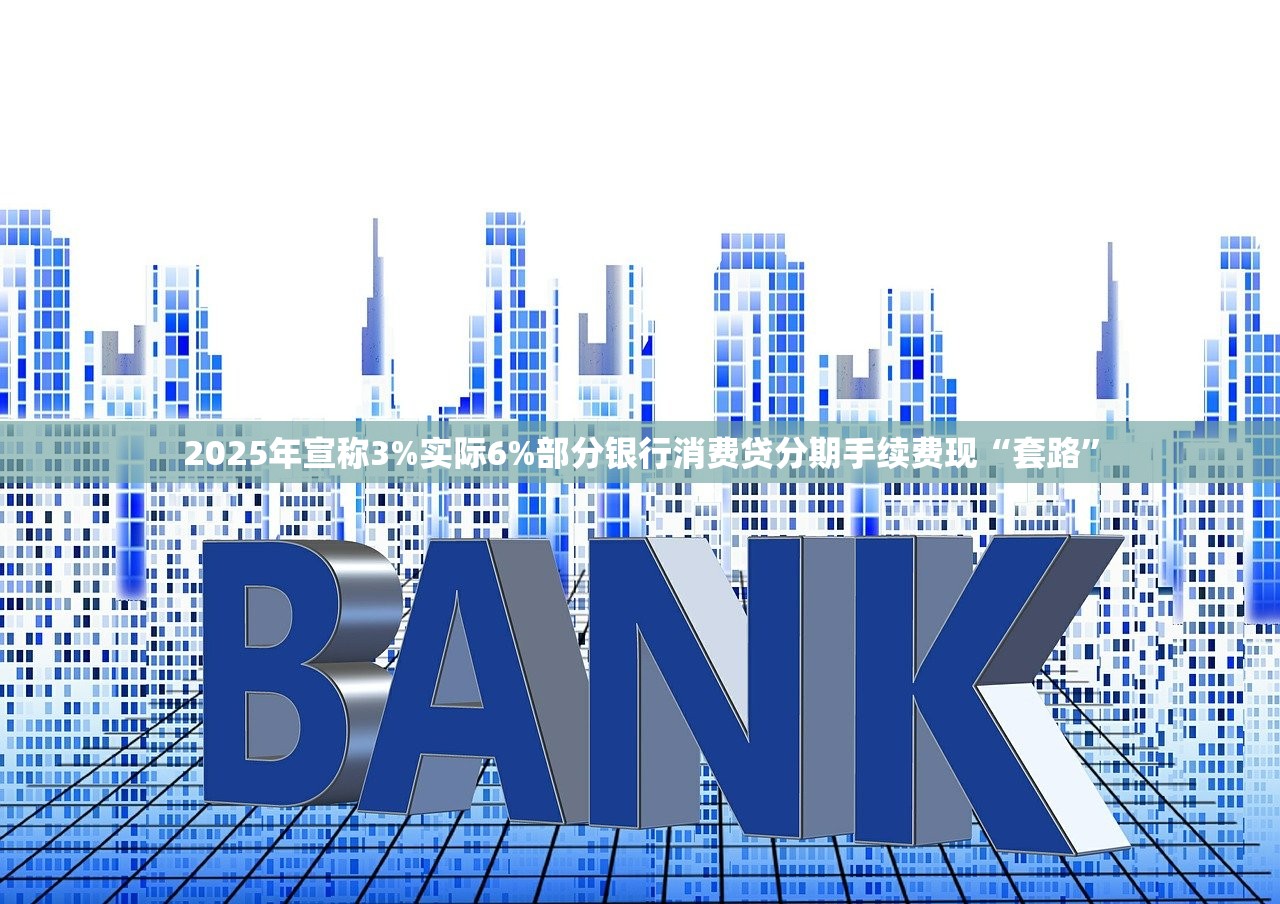 2025年宣称3%实际6%部分银行消费贷分期手续费现“套路”