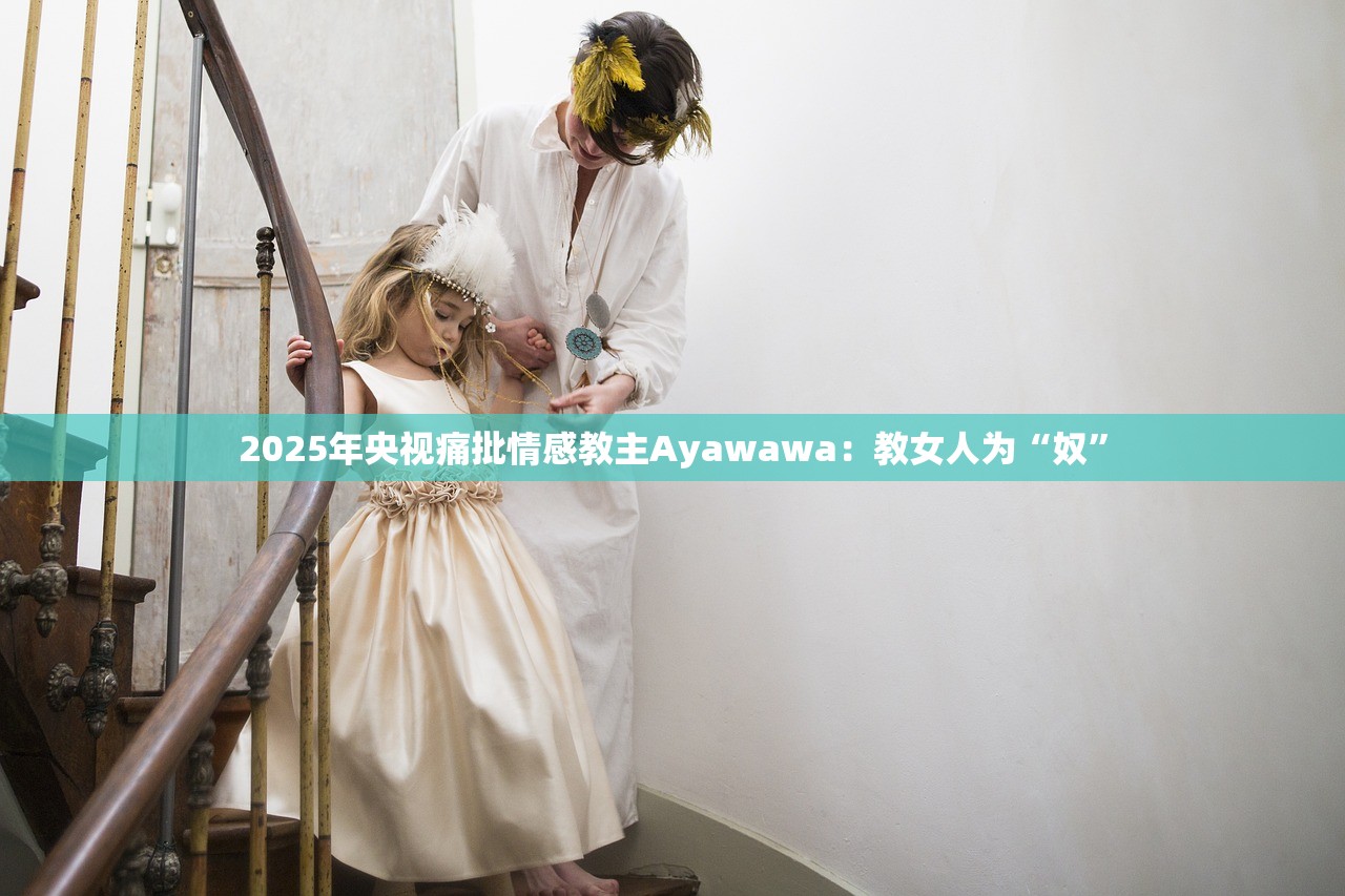 2025年央视痛批情感教主Ayawawa:教女人为“奴” 2025年央视痛批情感教主Ayawawa:教女人为“奴”