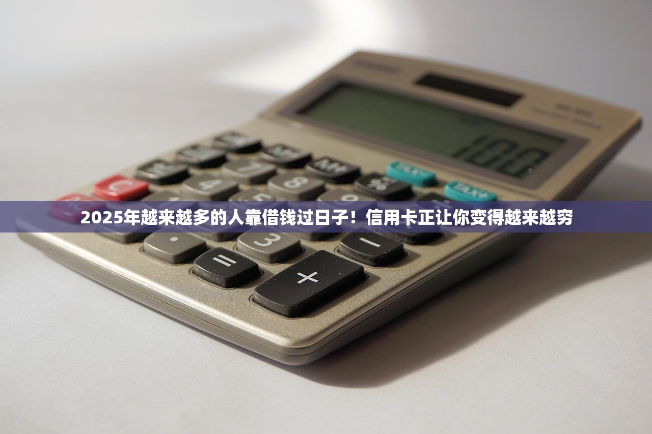 2025年越来越多的人靠借钱过日子！信用卡正让你变得越来越穷
