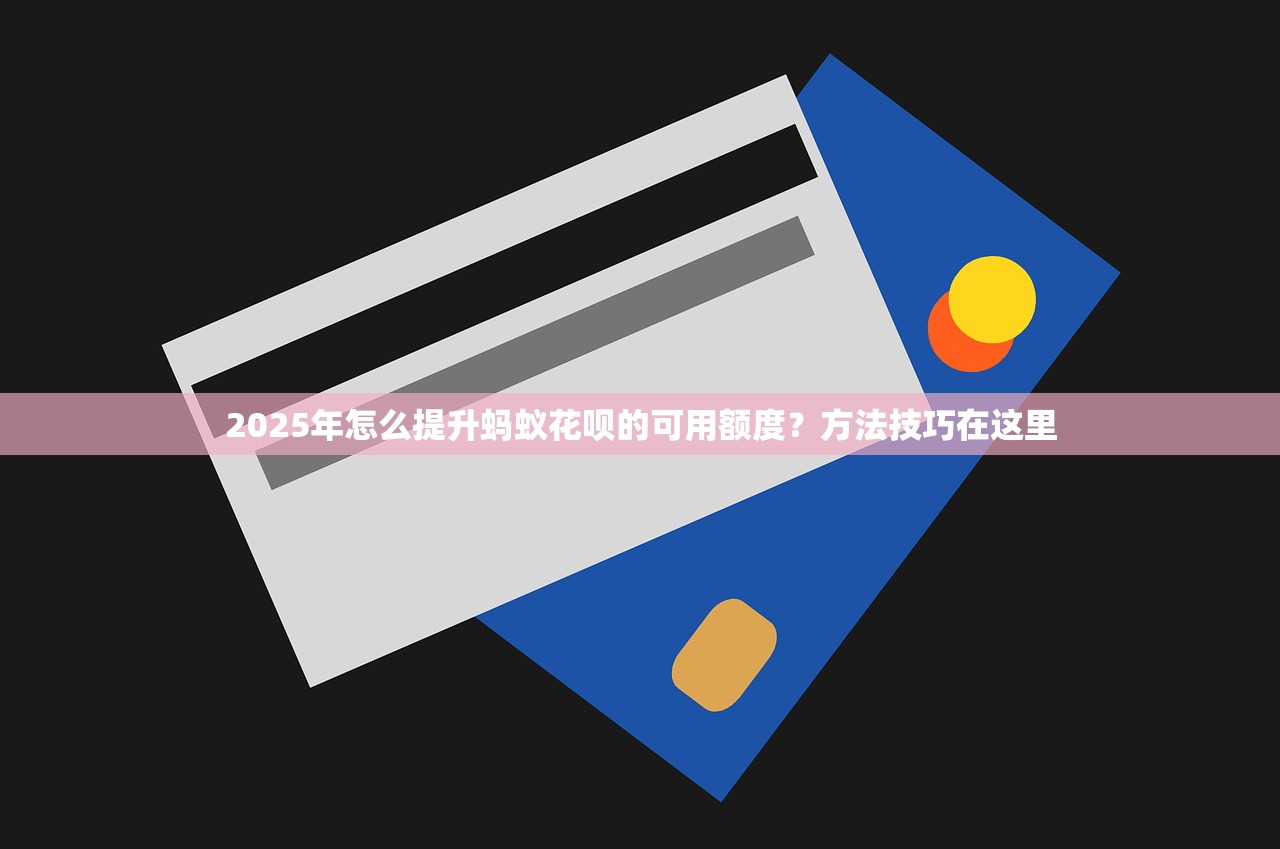2025年怎么提升蚂蚁花呗的可用额度？方法技巧在这里