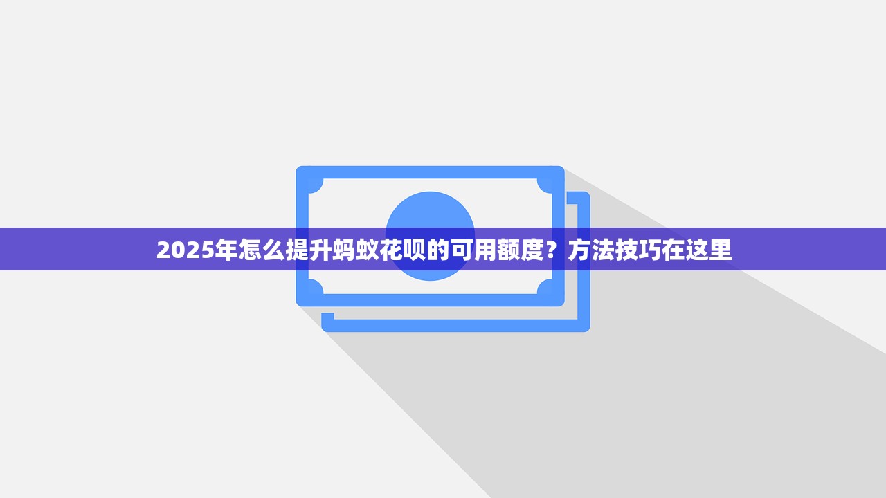 2025年怎么提升蚂蚁花呗的可用额度？方法技巧在这里