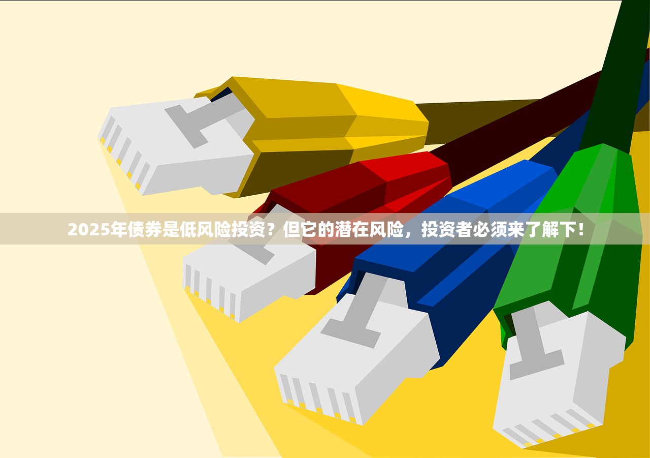 2025年债券是低风险投资？但它的潜在风险，投资者必须来了解下！