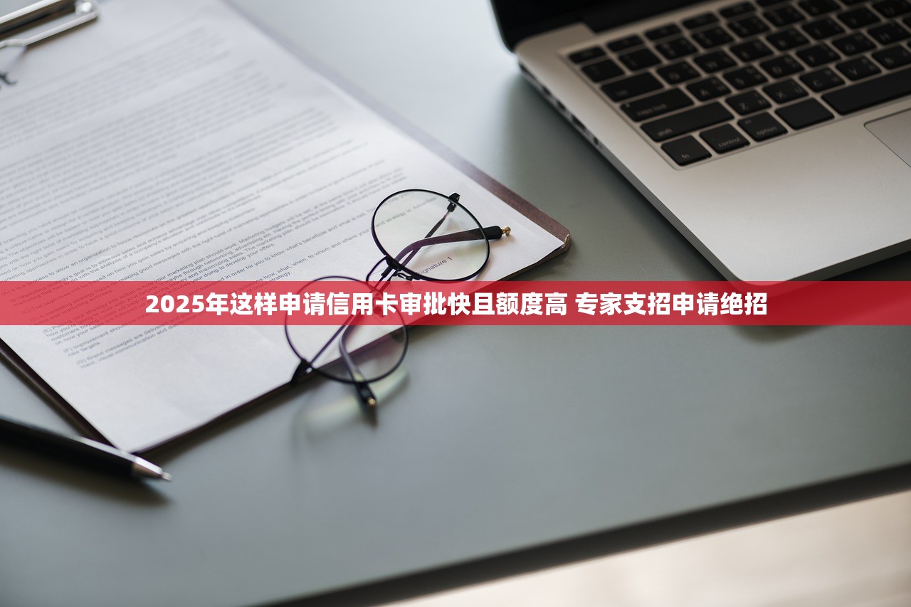 2025年这样申请信用卡审批快且额度高 专家支招申请绝招 2025年这样申请信用卡审批快且额度高 专家支招申请绝招
