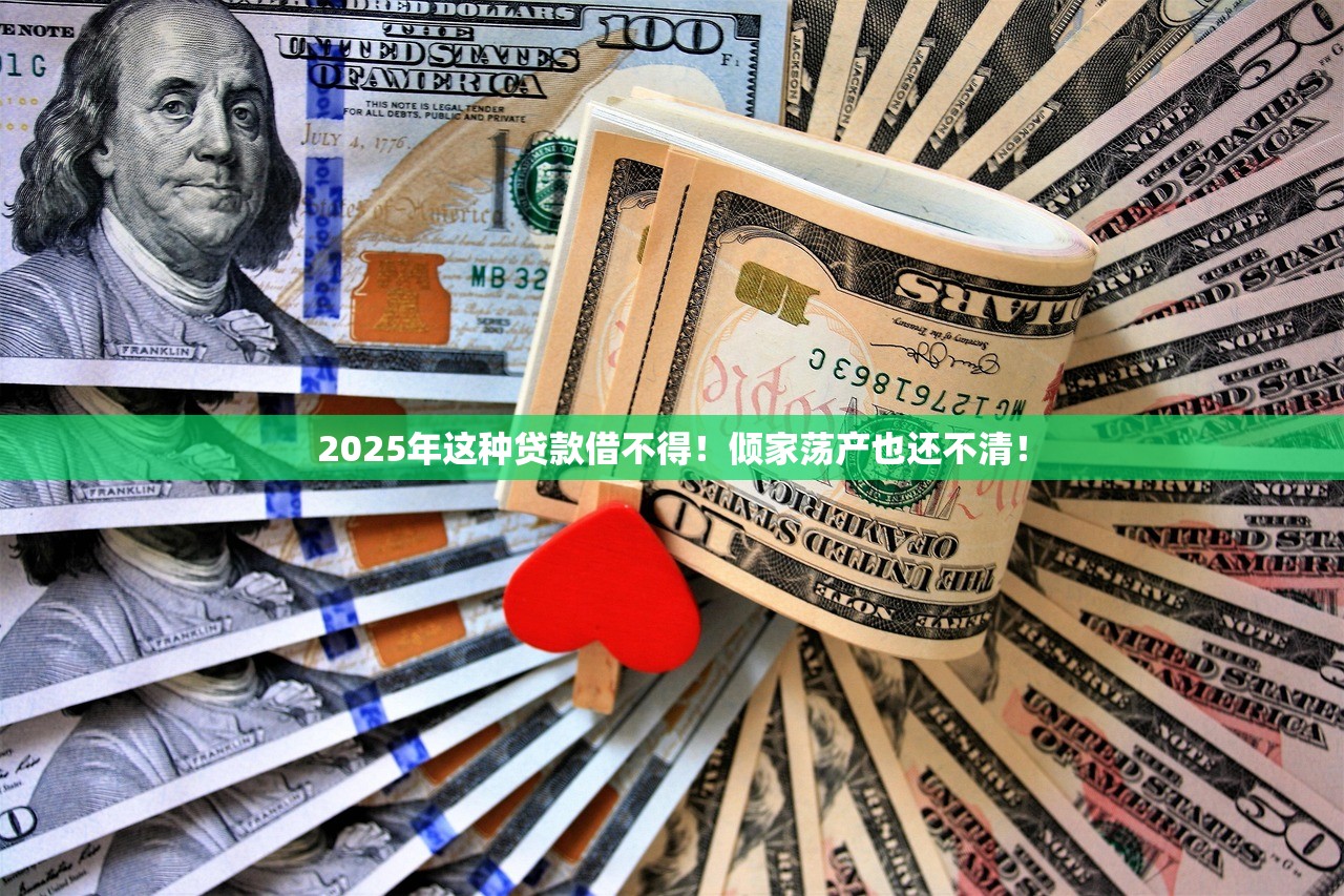 2025年这种贷款借不得！倾家荡产也还不清！