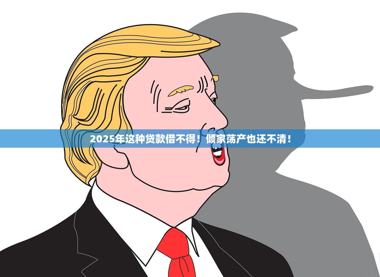 2025年这种贷款借不得！倾家荡产也还不清！