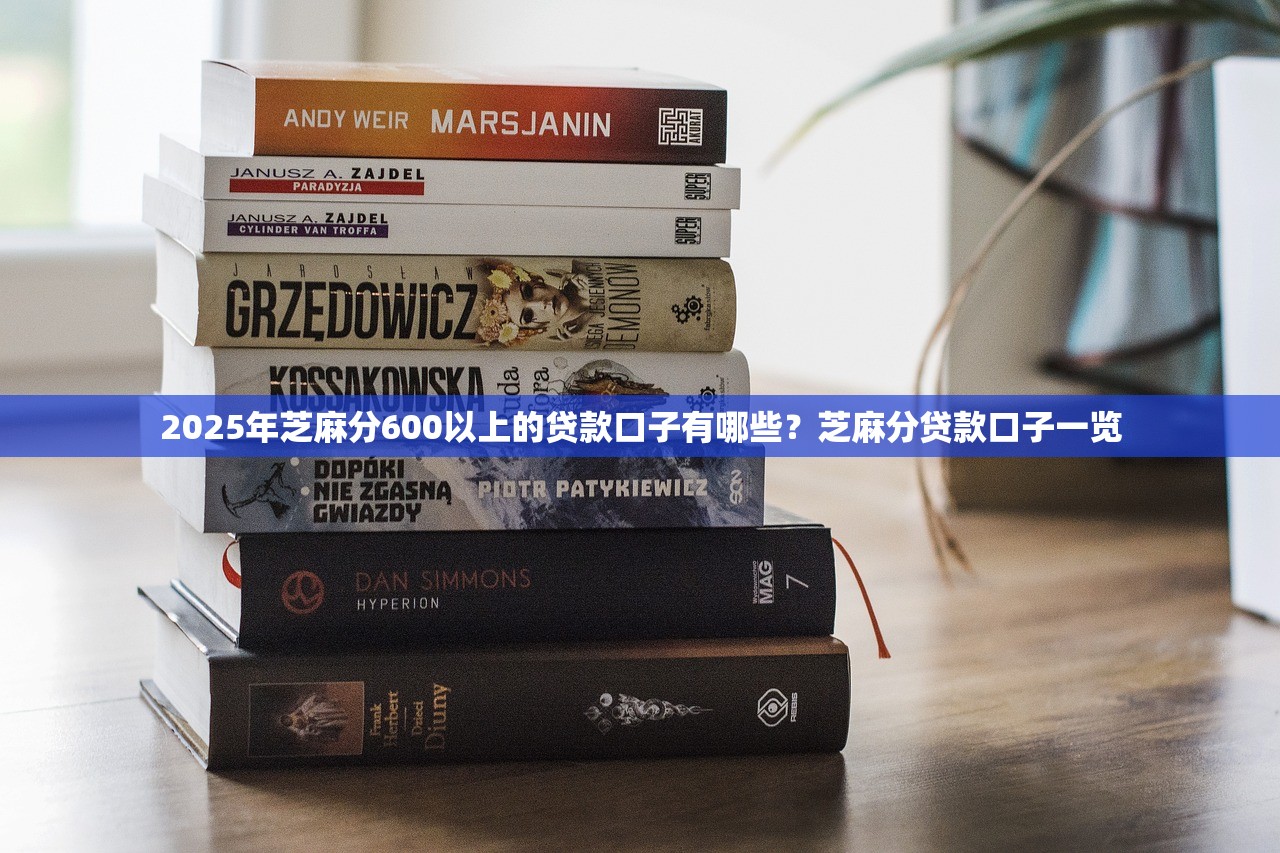 2025年芝麻分600以上的贷款口子有哪些？芝麻分贷款口子一览