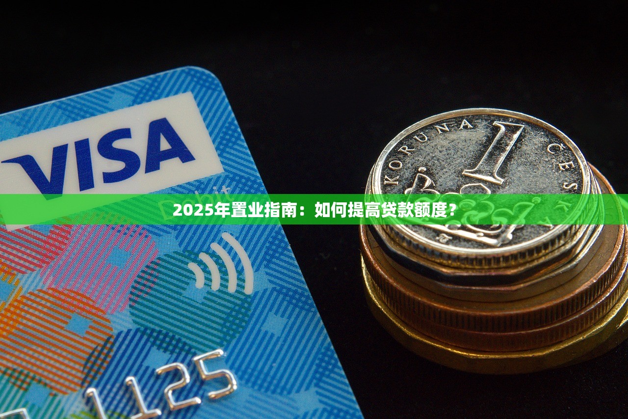 2025年置业指南:如何提高贷款额度? 2025年置业指南:如何提高贷款额度?