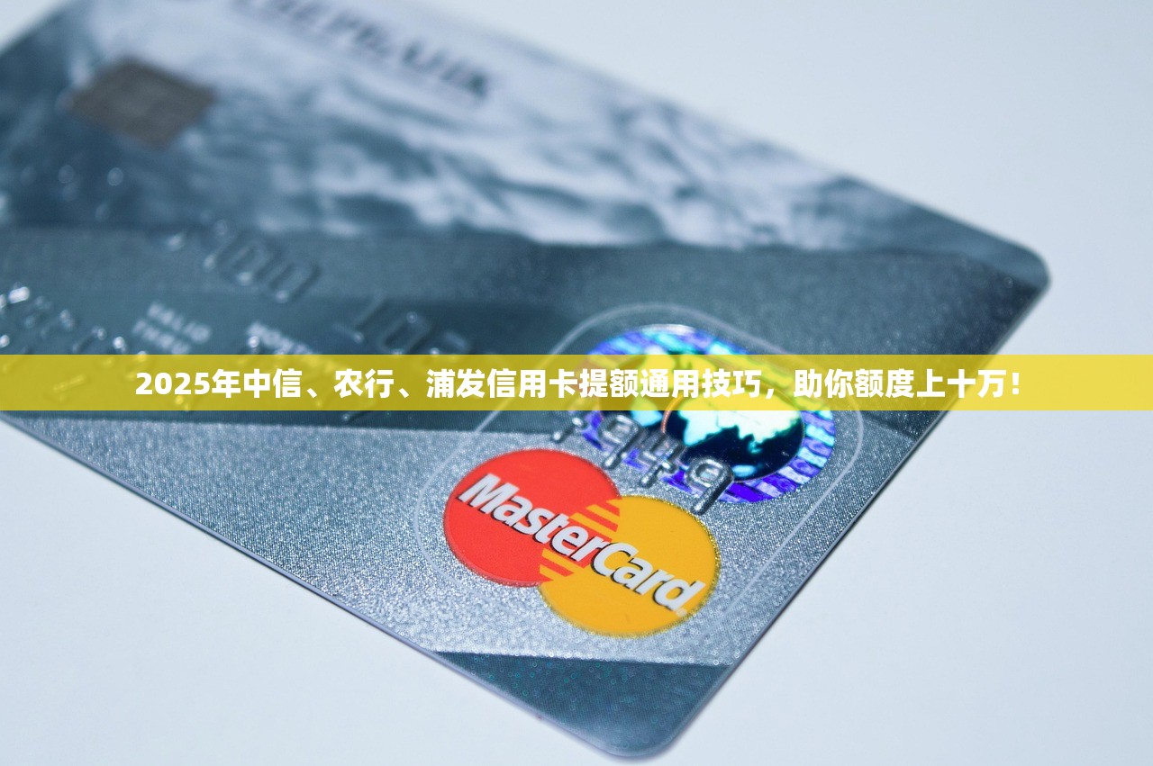 2025年中信、农行、浦发信用卡提额通用技巧，助你额度上十万！
