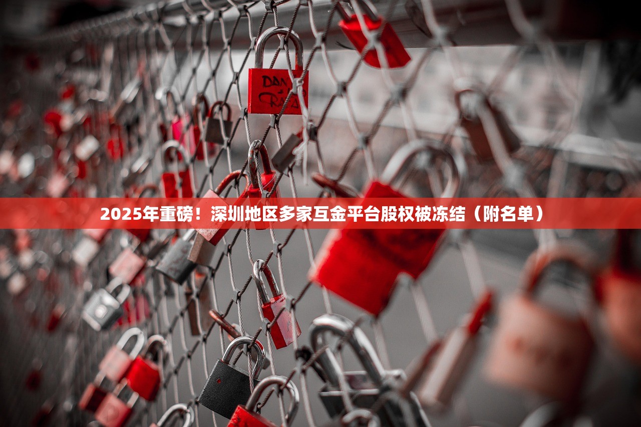 2025年重磅!深圳地区多家互金平台股权被冻结(附名单) 2025年重磅!深圳地区多家互金平台股权被冻结(附名单)