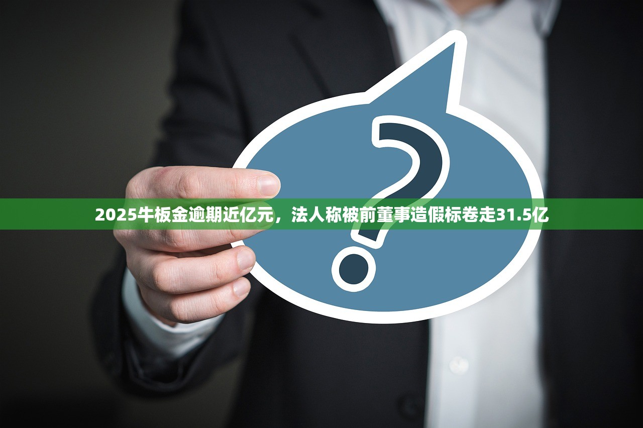 2025牛板金逾期近亿元,法人称被前董事造假标卷走31.5亿 2025牛板金逾期近亿元,法人称被前董事造假标卷走31.5亿