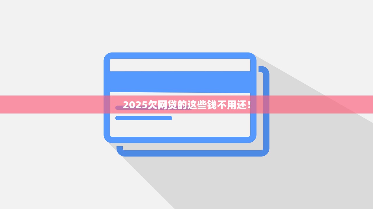 2025欠网贷的这些钱不用还! 2025欠网贷的这些钱不用还!
