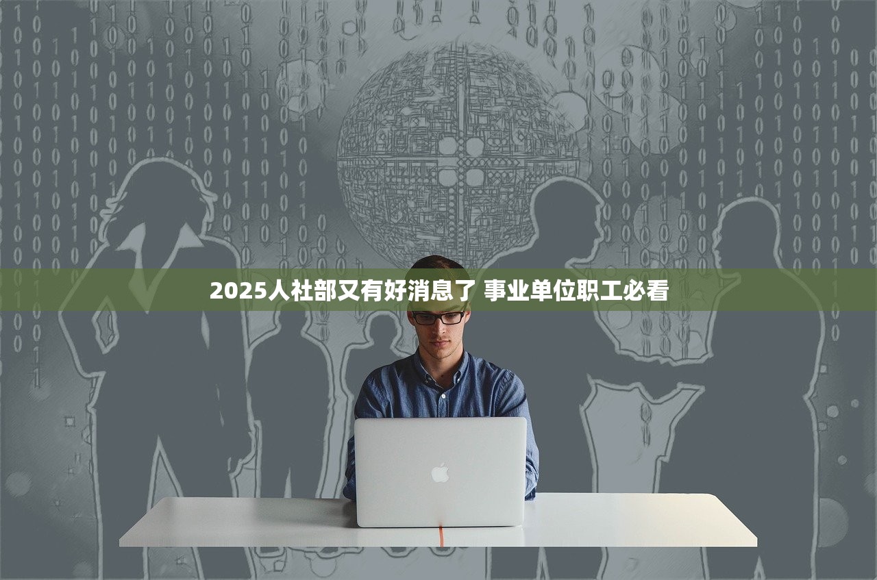 2025人社部又有好消息了 事业单位职工必看 2025人社部又有好消息了 事业单位职工必看