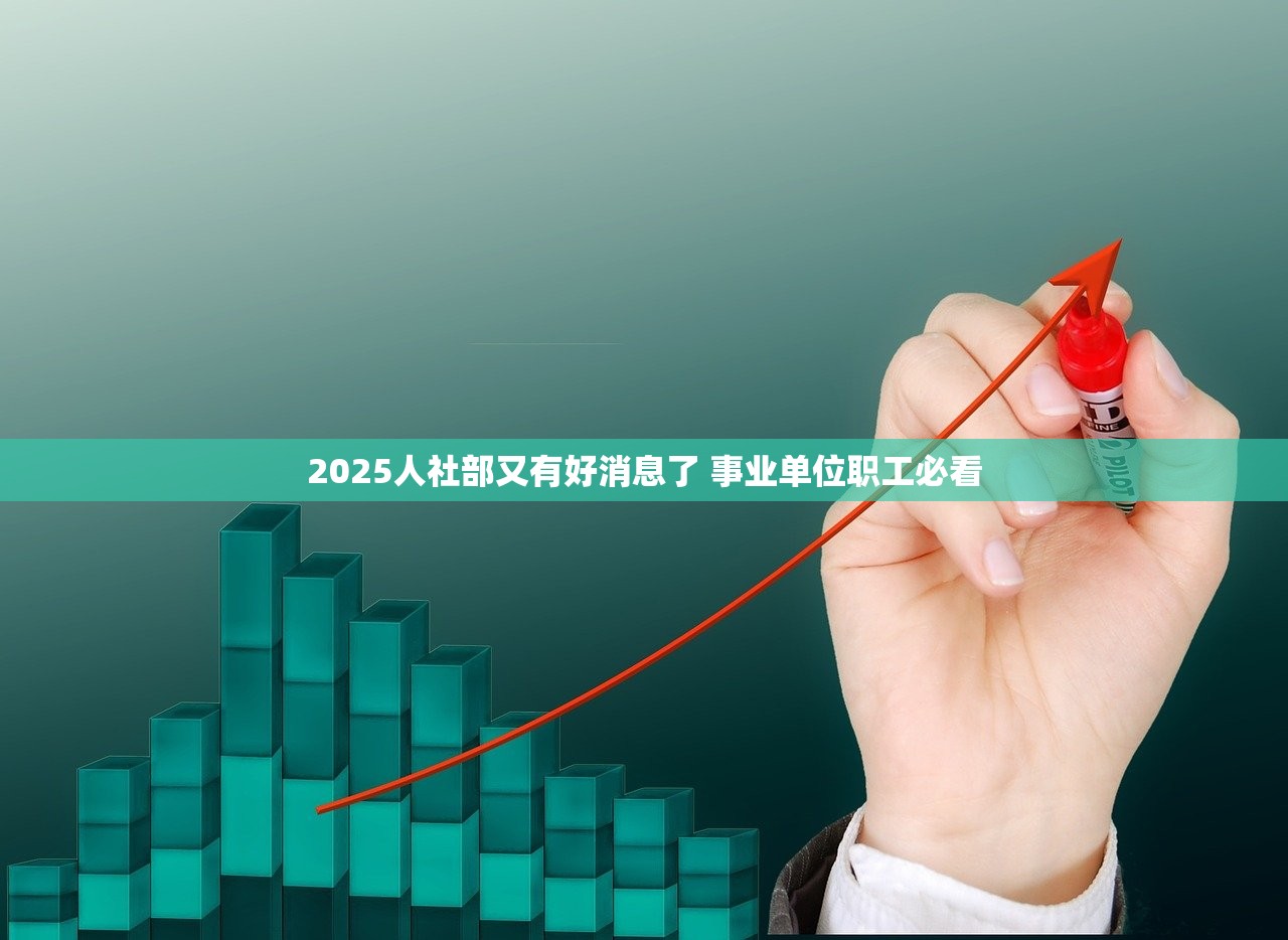 2025人社部又有好消息了 事业单位职工必看 2025人社部又有好消息了 事业单位职工必看