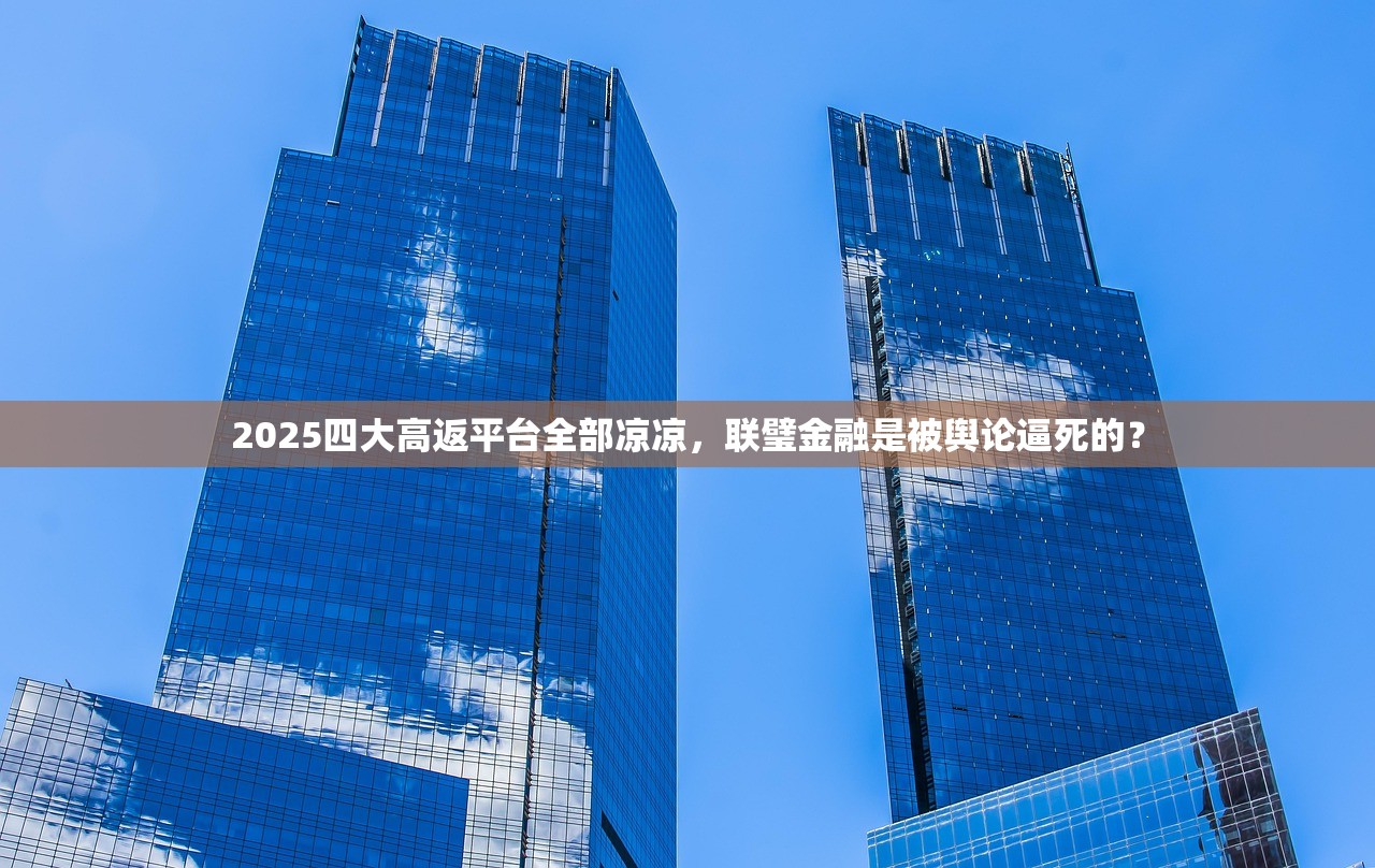2025四大高返平台全部凉凉，联璧金融是被舆论逼死的？