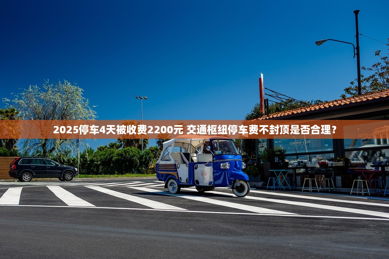 2025停车4天被收费2200元 交通枢纽停车费不封顶是否合理? 2025停车4天被收费2200元 交通枢纽停车费不封顶是否合理?