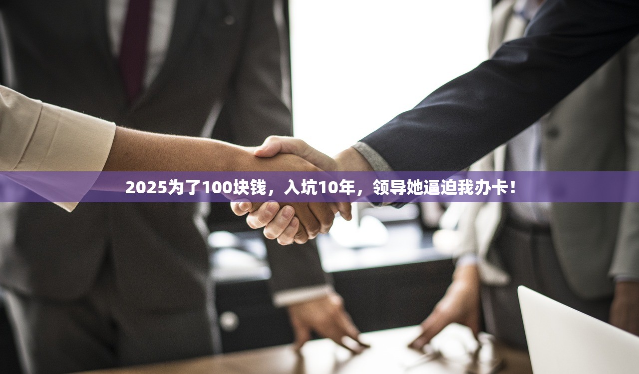 2025为了100块钱，入坑10年，领导她逼迫我办卡！