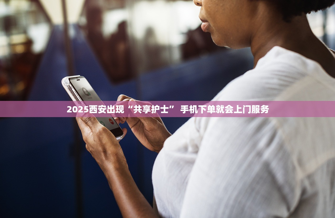 2025西安出现“共享护士” 手机下单就会上门服务