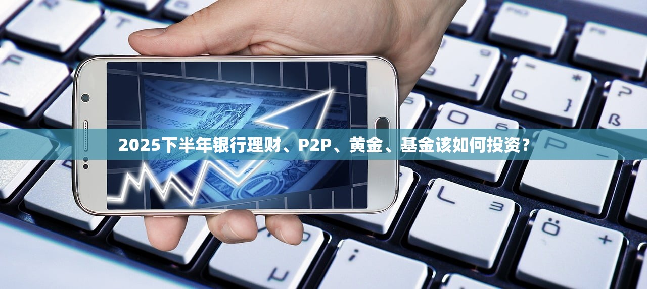 2025下半年银行理财、P2P、黄金、基金该如何投资？