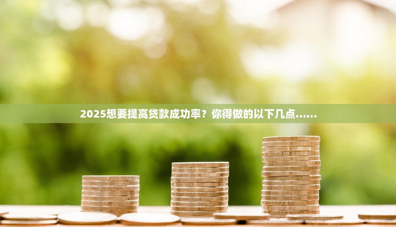 2025想要提高贷款成功率?你得做的以下几点…… 2025想要提高贷款成功率?你得做的以下几点……
