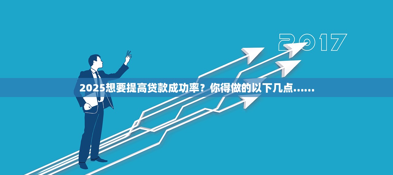 2025想要提高贷款成功率?你得做的以下几点…… 2025想要提高贷款成功率?你得做的以下几点……