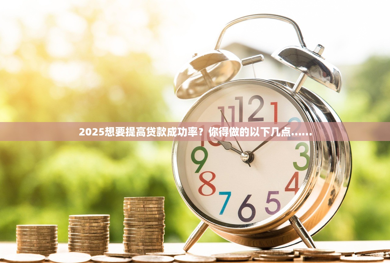 2025想要提高贷款成功率?你得做的以下几点…… 2025想要提高贷款成功率?你得做的以下几点……