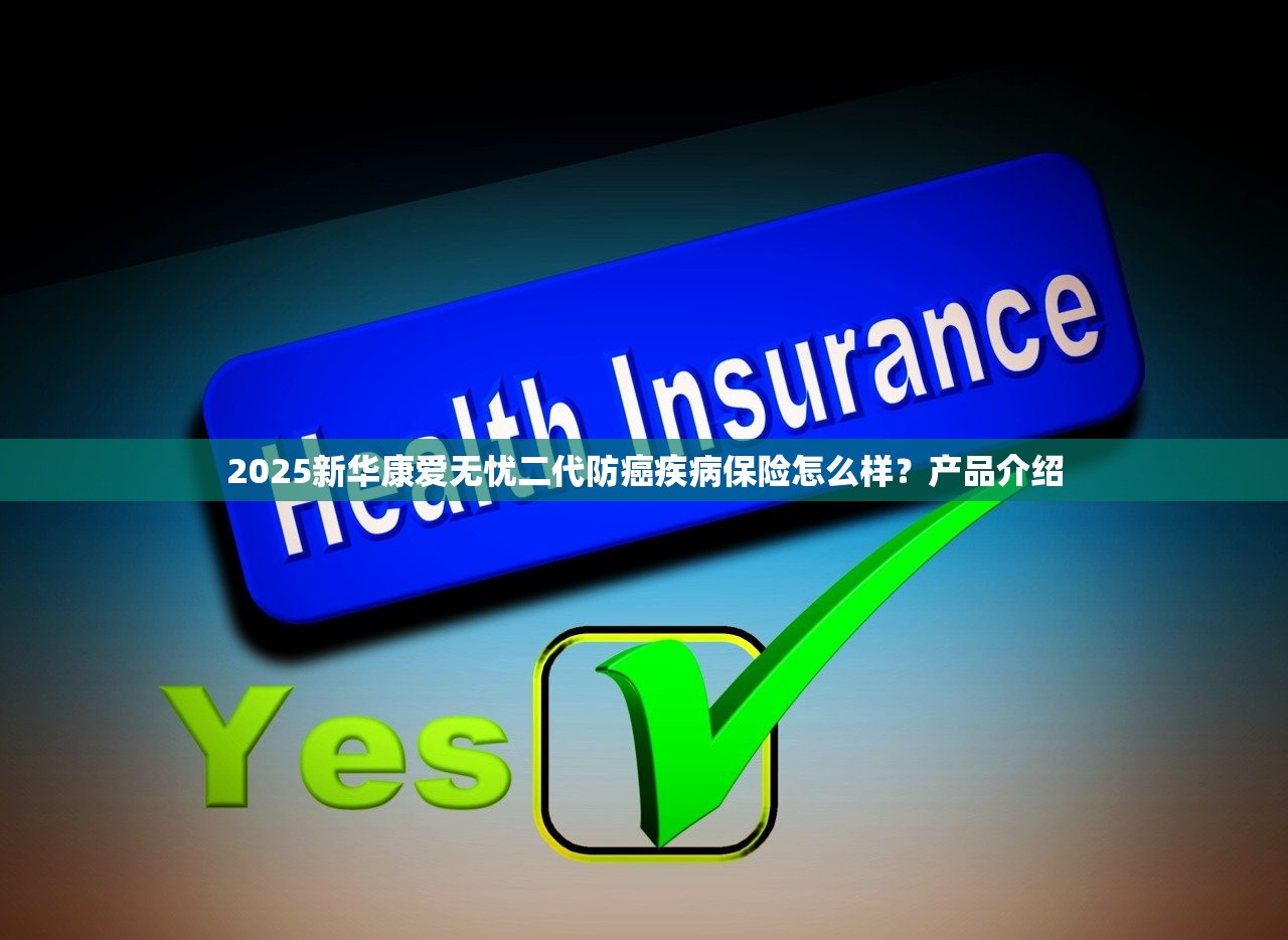 2025新华康爱无忧二代防癌疾病保险怎么样?产品介绍 2025新华康爱无忧二代防癌疾病保险怎么样?产品介绍