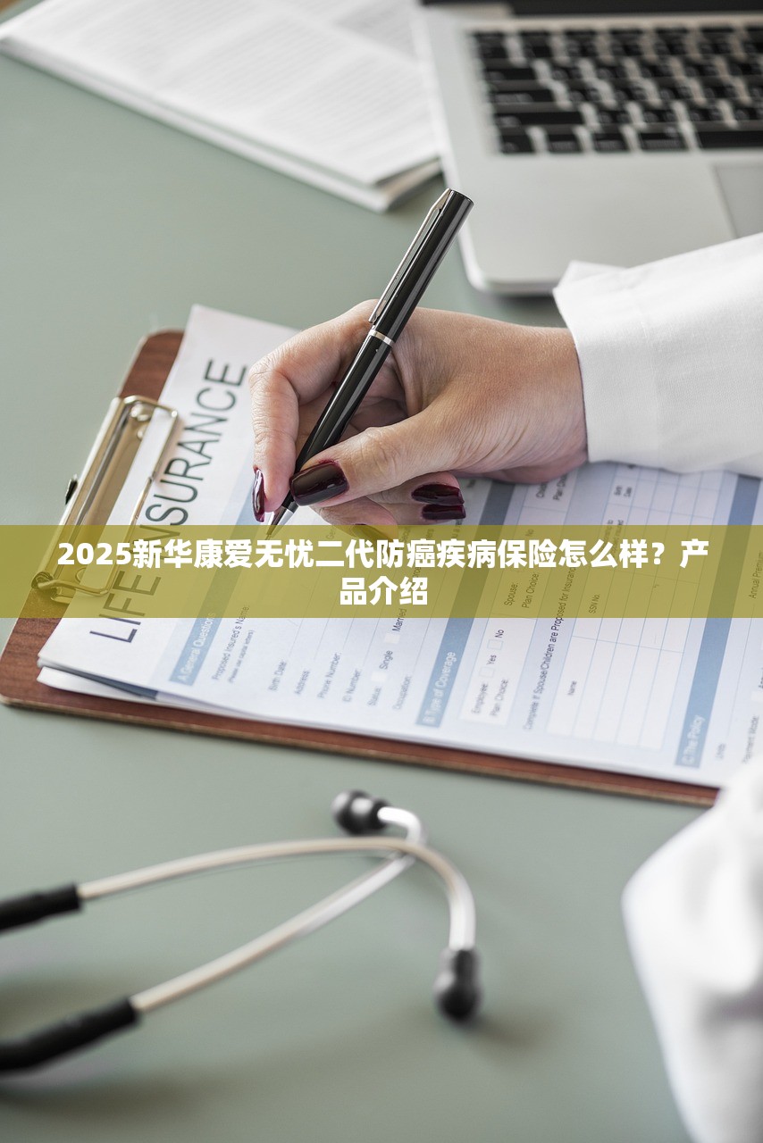 2025新华康爱无忧二代防癌疾病保险怎么样?产品介绍 2025新华康爱无忧二代防癌疾病保险怎么样?产品介绍