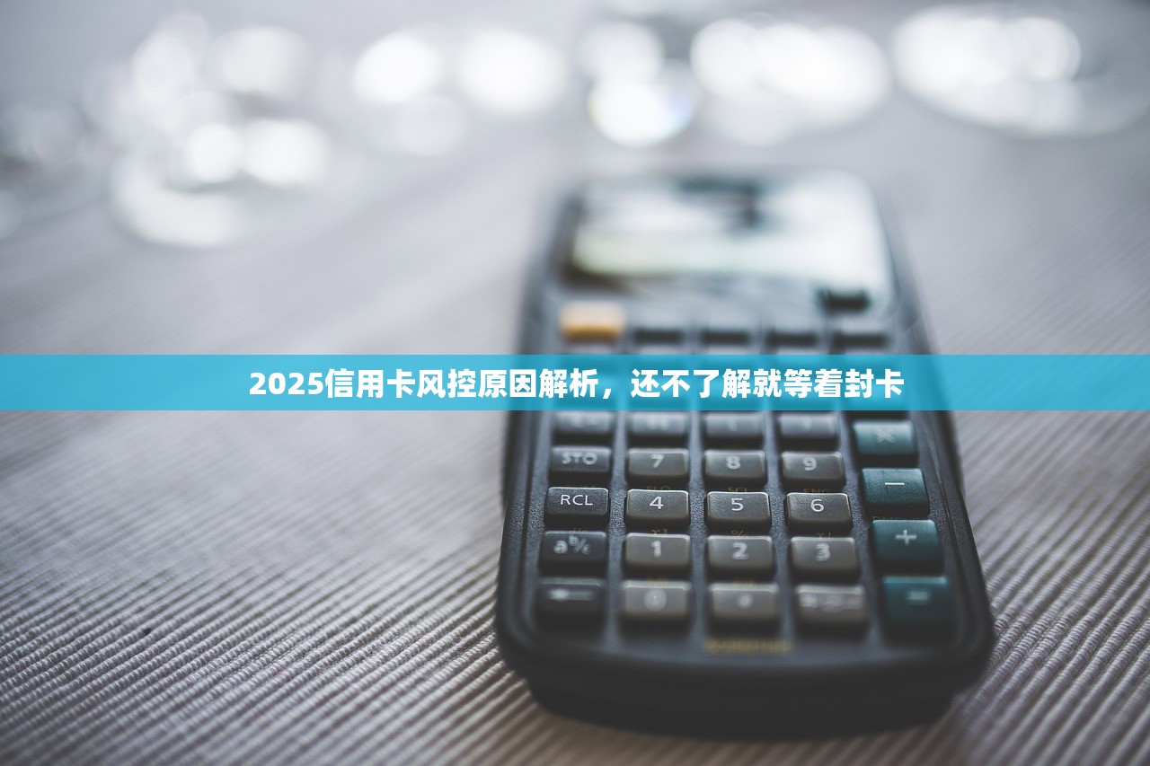 2025信用卡风控原因解析,还不了解就等着封卡 2025信用卡风控原因解析,还不了解就等着封卡