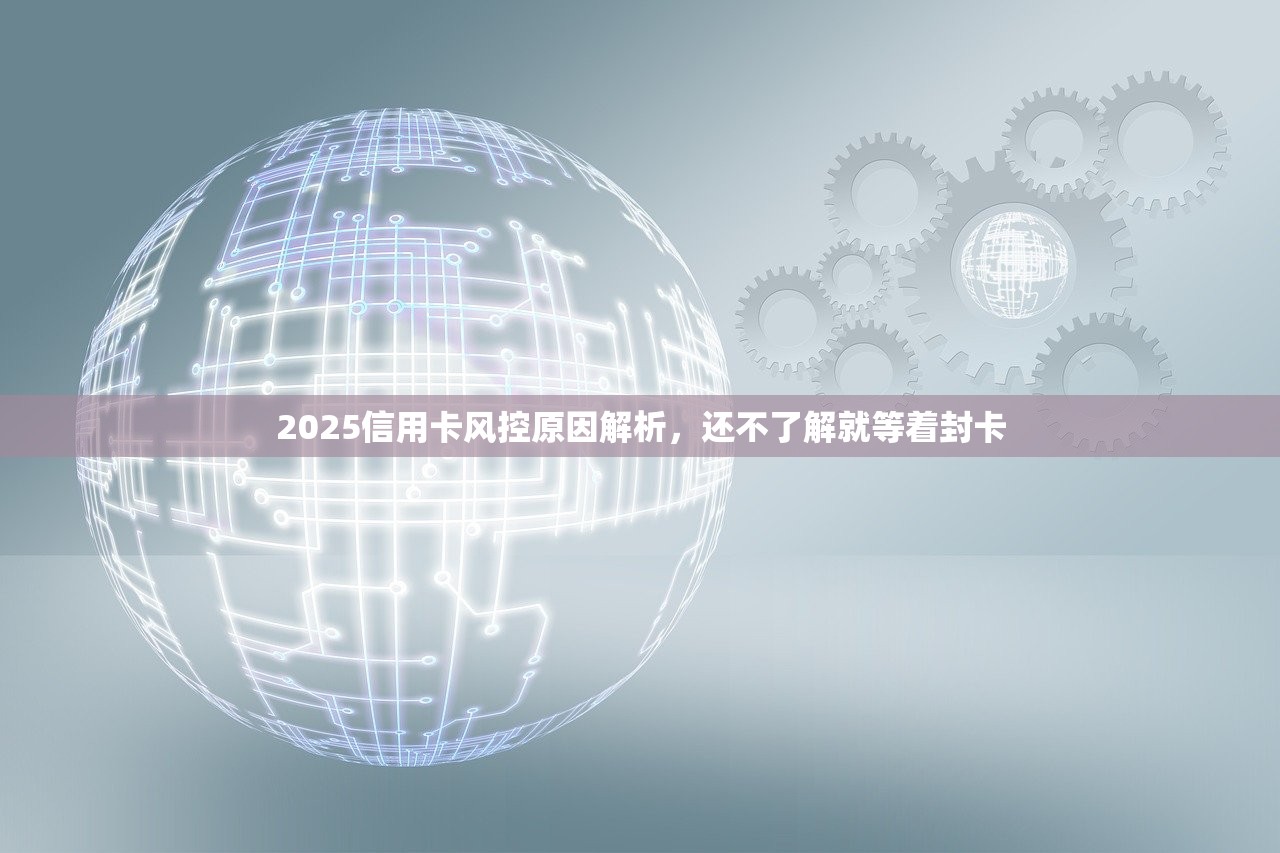 2025信用卡风控原因解析,还不了解就等着封卡 2025信用卡风控原因解析,还不了解就等着封卡