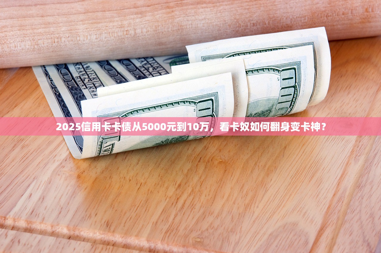 2025信用卡卡债从5000元到10万，看卡奴如何翻身变卡神？
