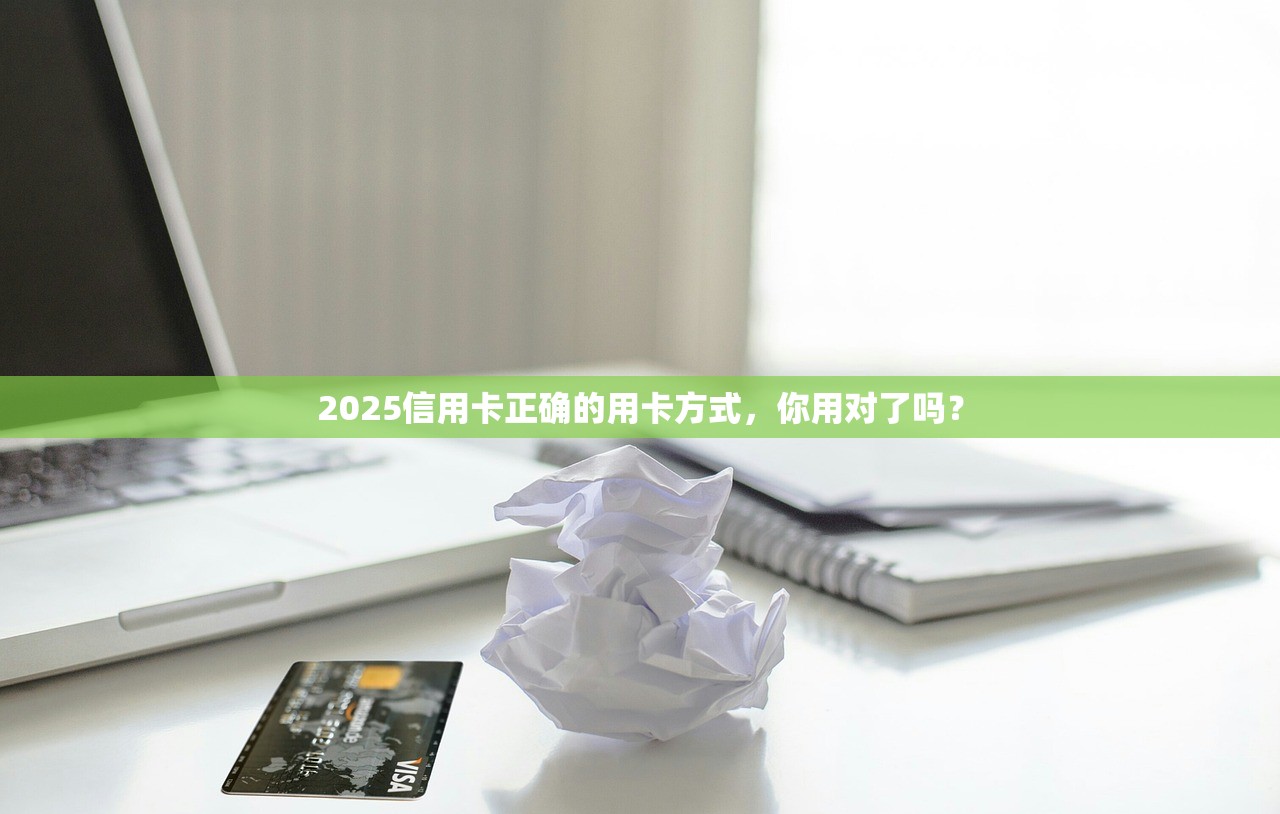 2025信用卡正确的用卡方式，你用对了吗？