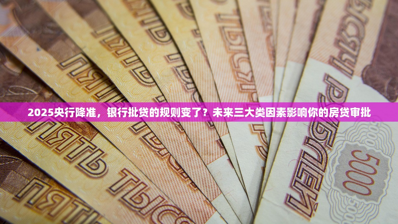 2025央行降准,银行批贷的规则变了?未来三大类因素影响你的房贷审批 2025央行降准,银行批贷的规则变了?未来三大类因素影响你的房贷审批