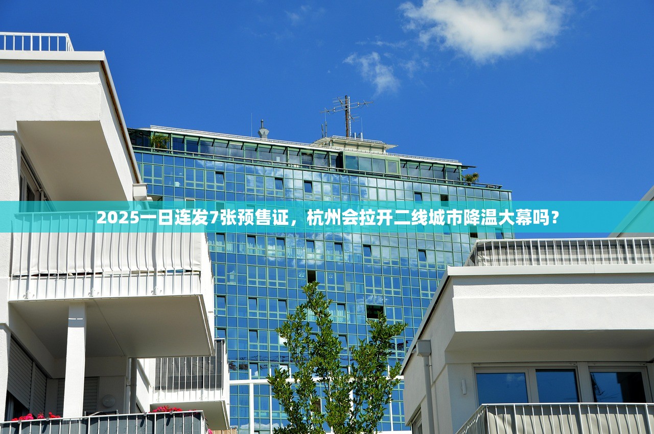 2025一日连发7张预售证，杭州会拉开二线城市降温大幕吗？