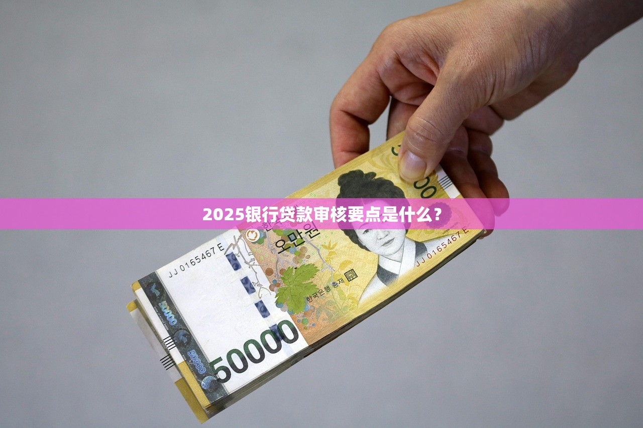 2025银行贷款审核要点是什么？