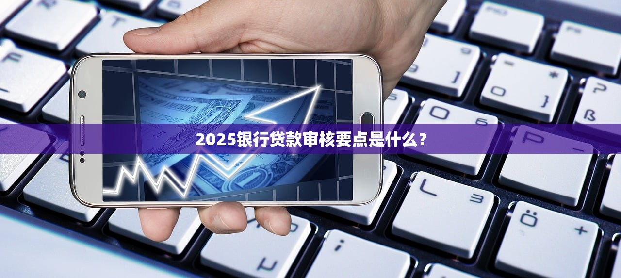 2025银行贷款审核要点是什么？