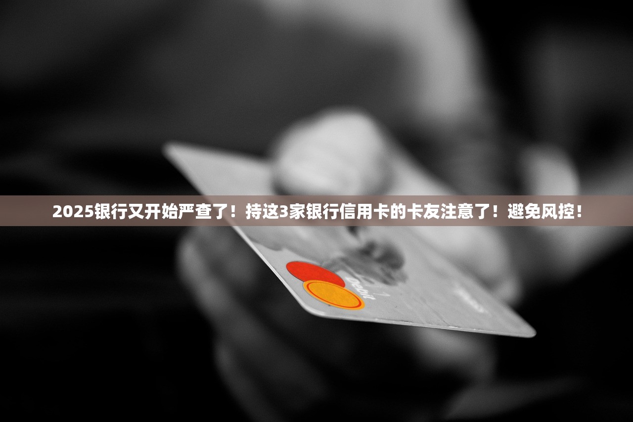 2025银行又开始严查了！持这3家银行信用卡的卡友注意了！避免风控！